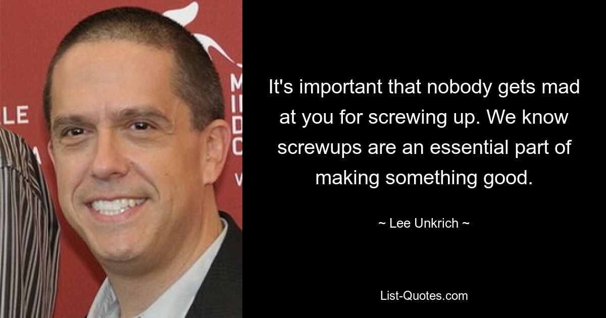 It's important that nobody gets mad at you for screwing up. We know screwups are an essential part of making something good. — © Lee Unkrich