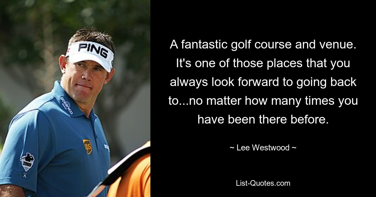 A fantastic golf course and venue. It's one of those places that you always look forward to going back to...no matter how many times you have been there before. — © Lee Westwood