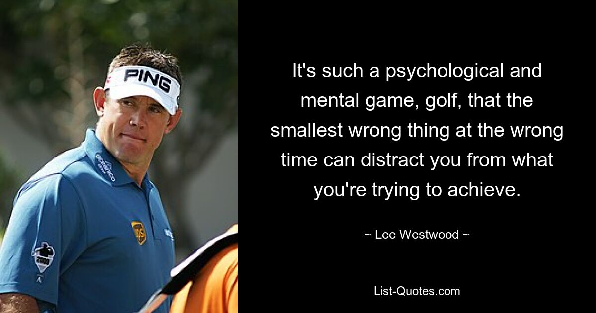 It's such a psychological and mental game, golf, that the smallest wrong thing at the wrong time can distract you from what you're trying to achieve. — © Lee Westwood