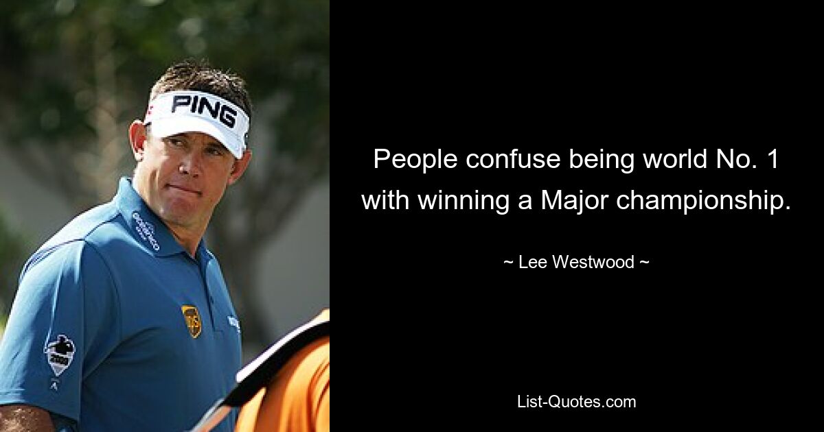 People confuse being world No. 1 with winning a Major championship. — © Lee Westwood