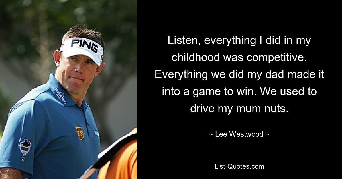 Listen, everything I did in my childhood was competitive. Everything we did my dad made it into a game to win. We used to drive my mum nuts. — © Lee Westwood