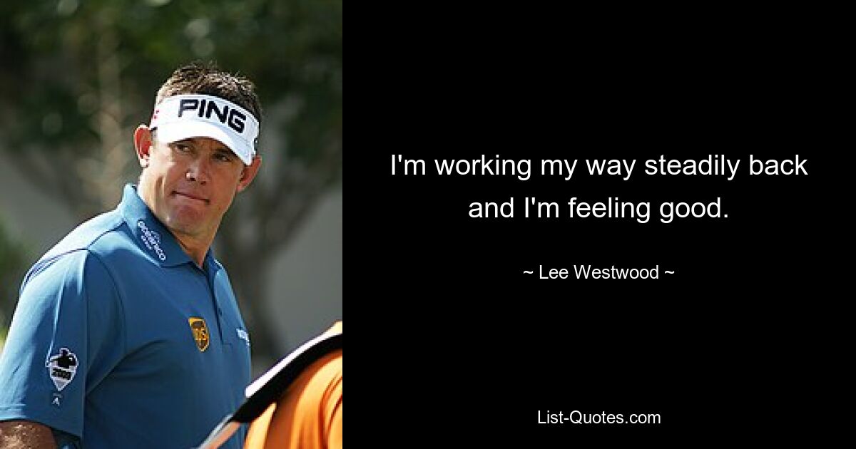 I'm working my way steadily back and I'm feeling good. — © Lee Westwood