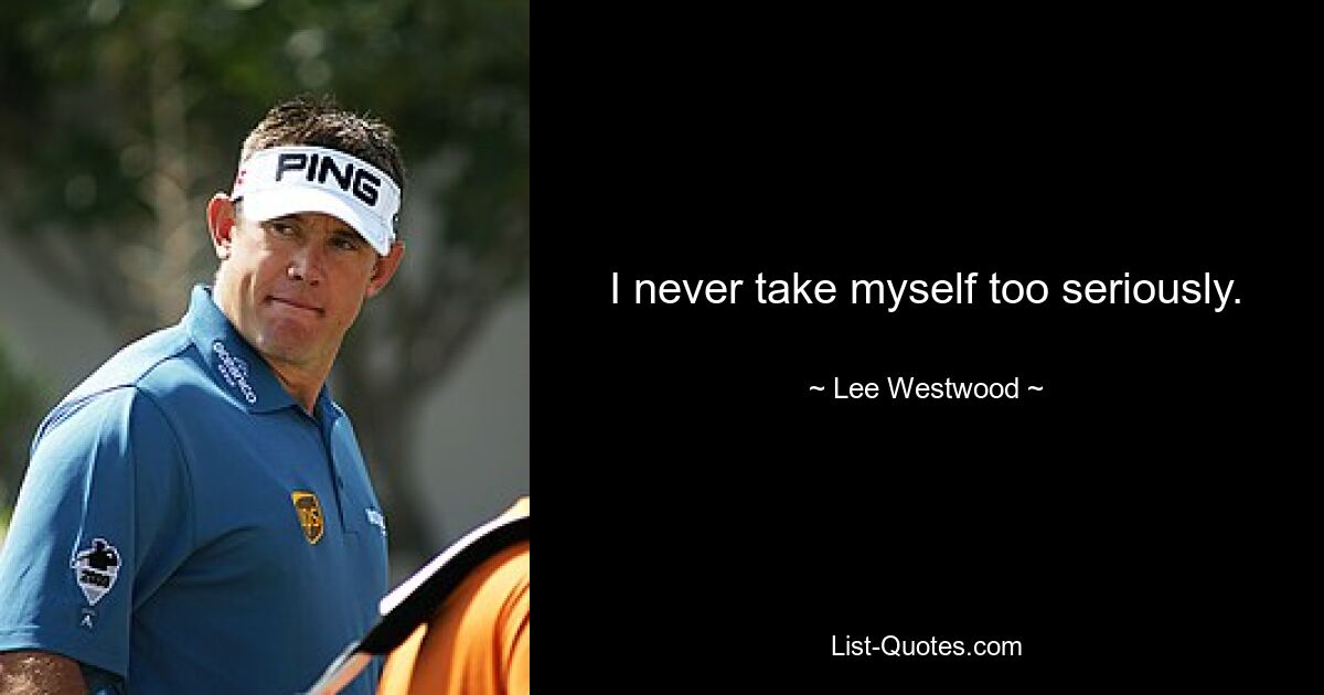 I never take myself too seriously. — © Lee Westwood