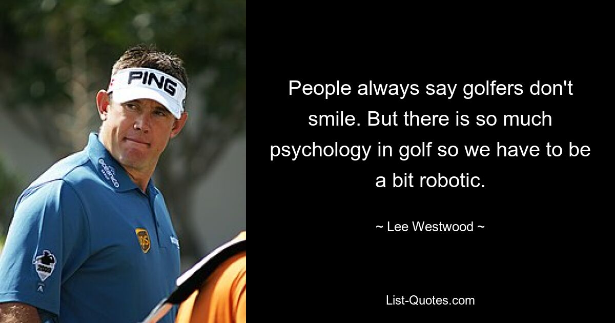 People always say golfers don't smile. But there is so much psychology in golf so we have to be a bit robotic. — © Lee Westwood