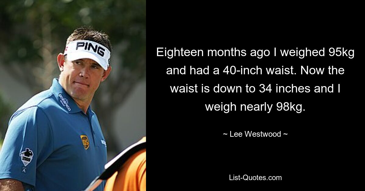 Eighteen months ago I weighed 95kg and had a 40-inch waist. Now the waist is down to 34 inches and I weigh nearly 98kg. — © Lee Westwood