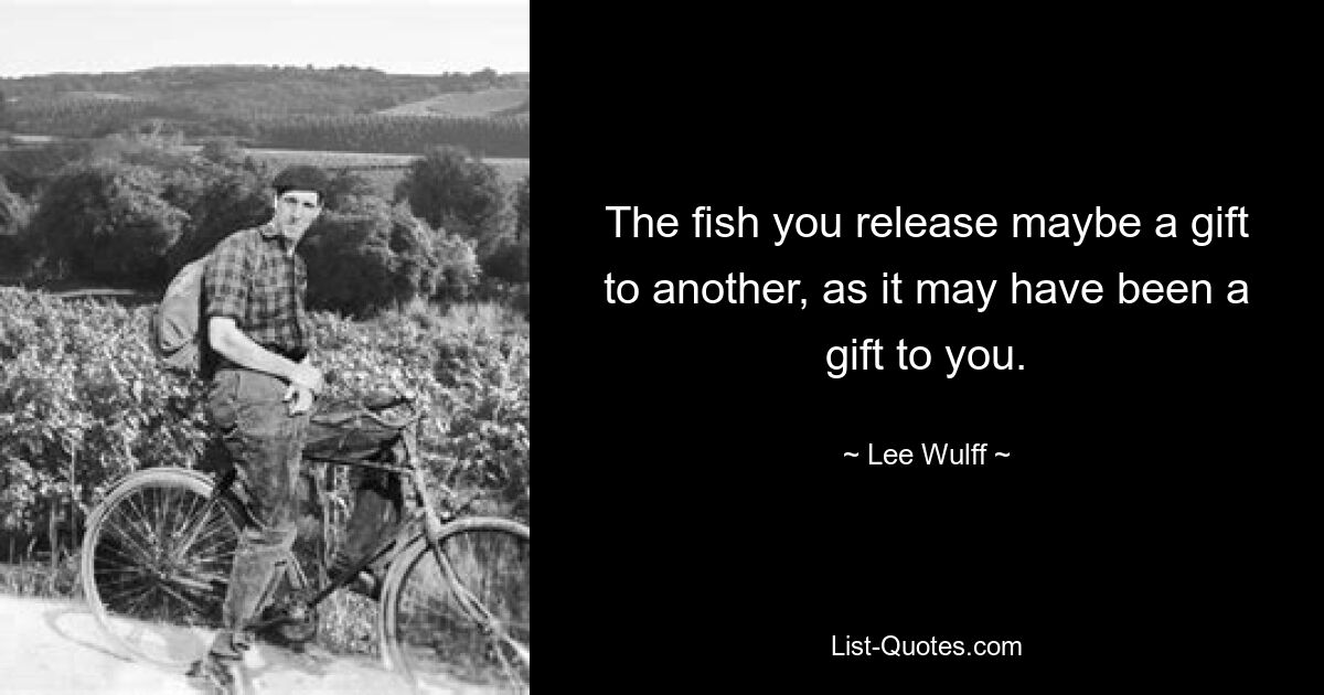 The fish you release maybe a gift to another, as it may have been a gift to you. — © Lee Wulff