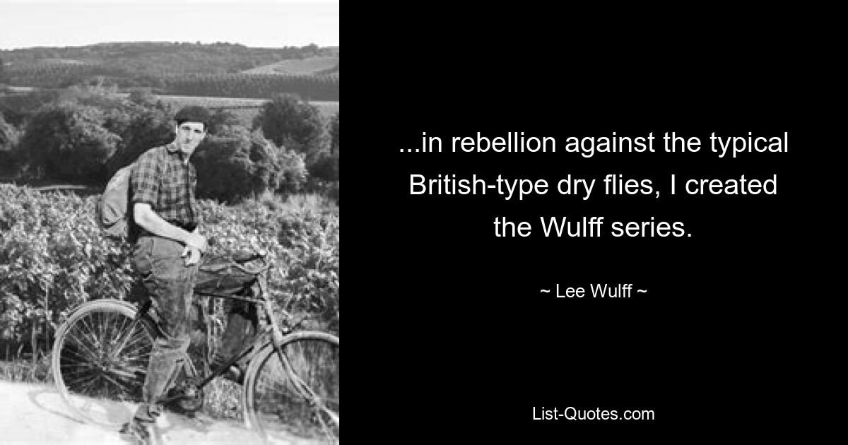 ...in rebellion against the typical British-type dry flies, I created the Wulff series. — © Lee Wulff