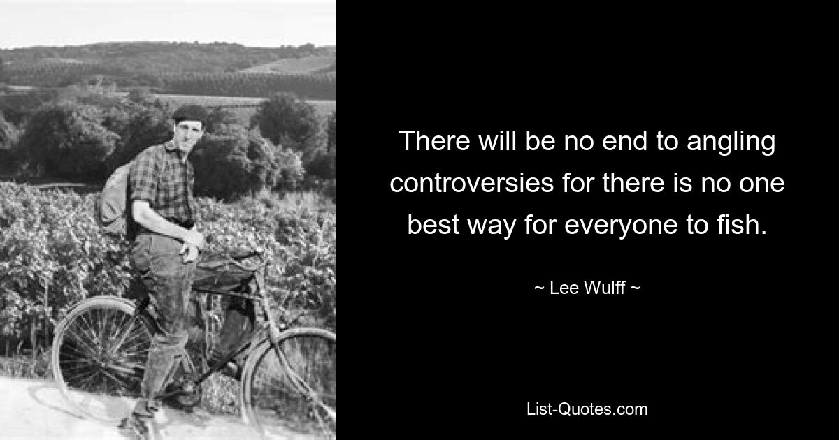 There will be no end to angling controversies for there is no one best way for everyone to fish. — © Lee Wulff