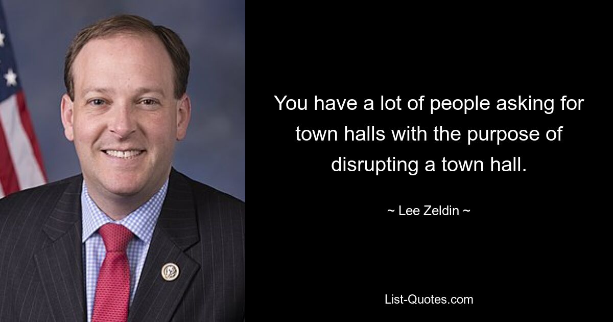 You have a lot of people asking for town halls with the purpose of disrupting a town hall. — © Lee Zeldin