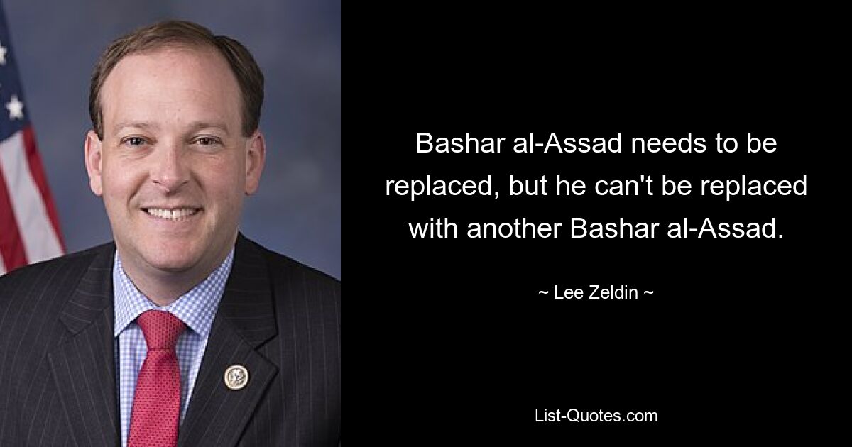 Bashar al-Assad needs to be replaced, but he can't be replaced with another Bashar al-Assad. — © Lee Zeldin