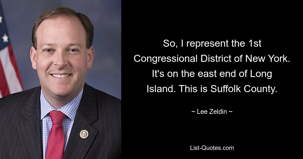 So, I represent the 1st Congressional District of New York. It's on the east end of Long Island. This is Suffolk County. — © Lee Zeldin