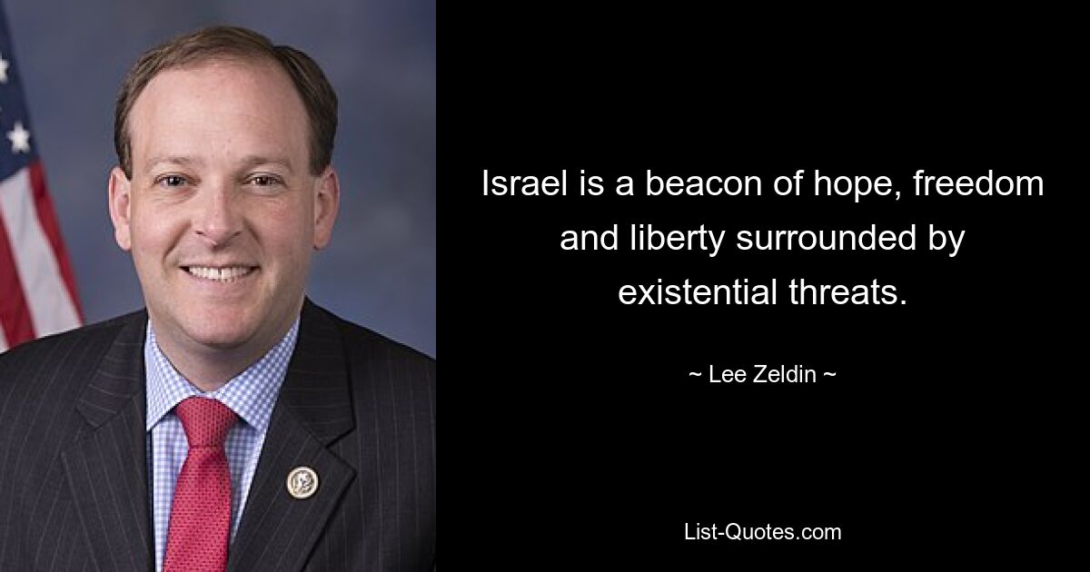 Israel is a beacon of hope, freedom and liberty surrounded by existential threats. — © Lee Zeldin