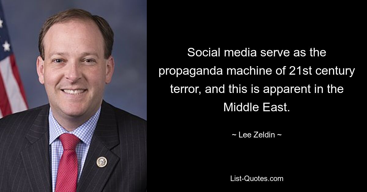 Social media serve as the propaganda machine of 21st century terror, and this is apparent in the Middle East. — © Lee Zeldin