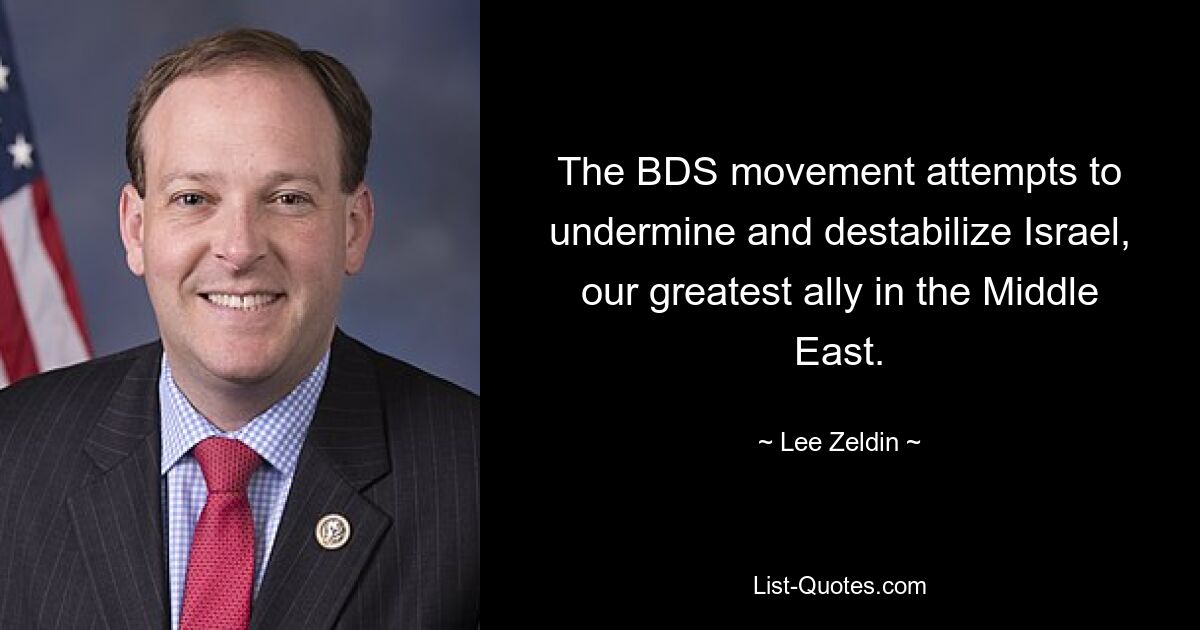 The BDS movement attempts to undermine and destabilize Israel, our greatest ally in the Middle East. — © Lee Zeldin