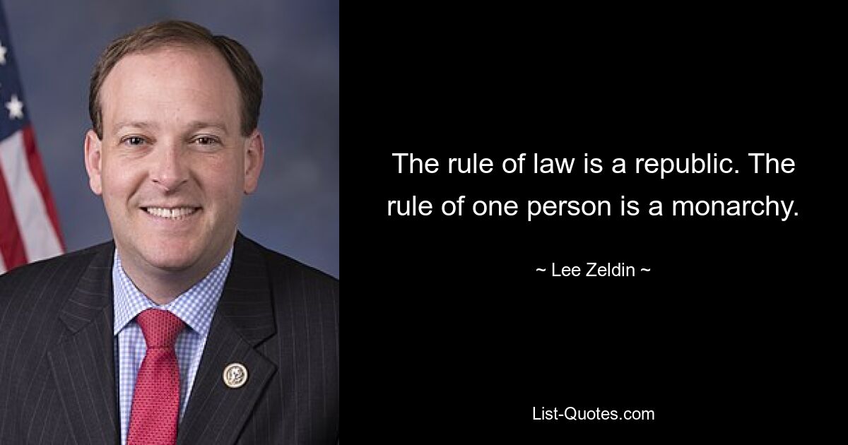 The rule of law is a republic. The rule of one person is a monarchy. — © Lee Zeldin