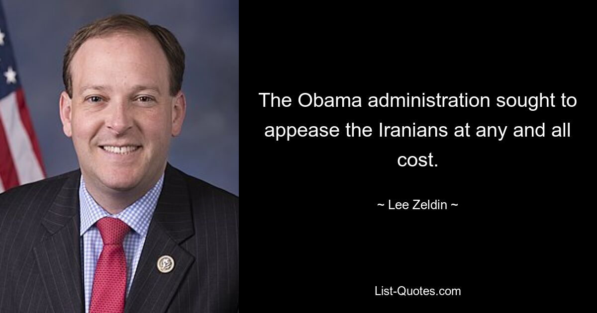 The Obama administration sought to appease the Iranians at any and all cost. — © Lee Zeldin