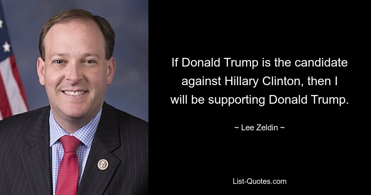 If Donald Trump is the candidate against Hillary Clinton, then I will be supporting Donald Trump. — © Lee Zeldin