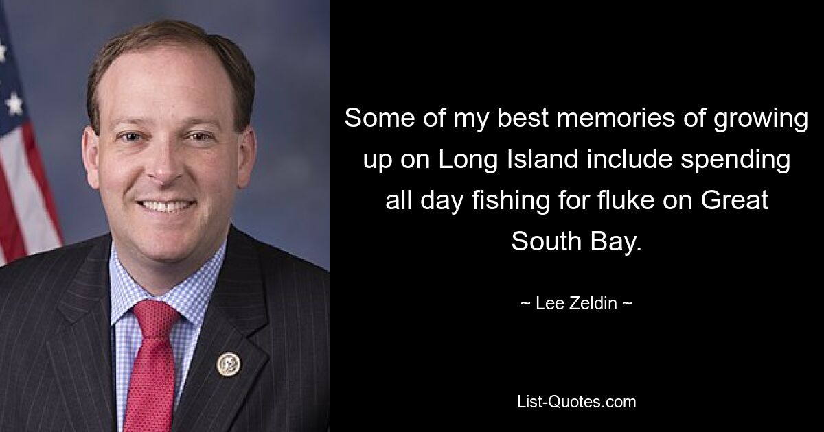 Some of my best memories of growing up on Long Island include spending all day fishing for fluke on Great South Bay. — © Lee Zeldin