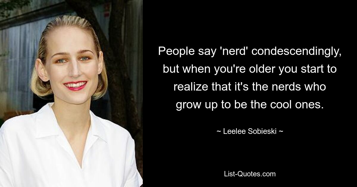 People say 'nerd' condescendingly, but when you're older you start to realize that it's the nerds who grow up to be the cool ones. — © Leelee Sobieski