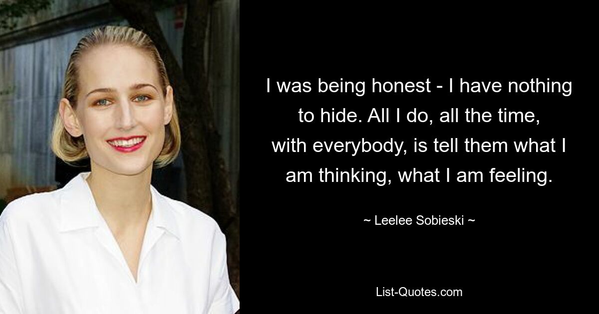 Я был честен – мне нечего скрывать. Все, что я делаю постоянно со всеми, — это говорю им, о чем я думаю, что я чувствую. — © Лили Собески 
