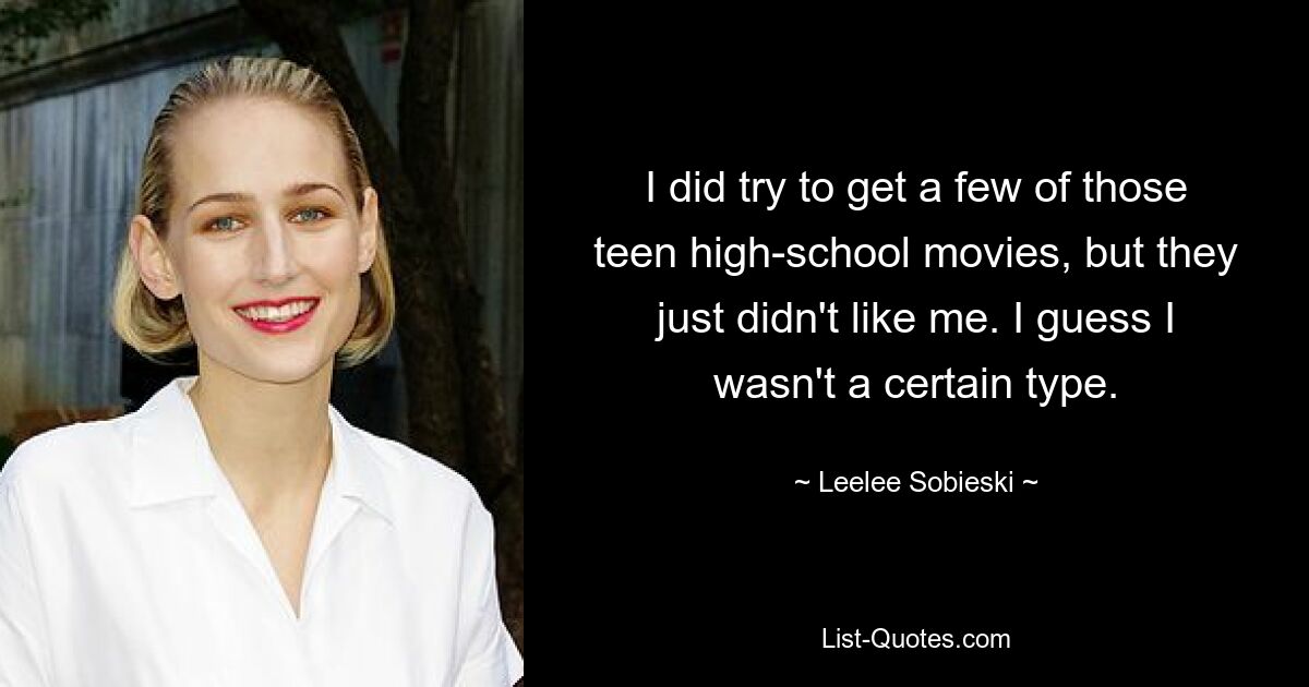 I did try to get a few of those teen high-school movies, but they just didn't like me. I guess I wasn't a certain type. — © Leelee Sobieski