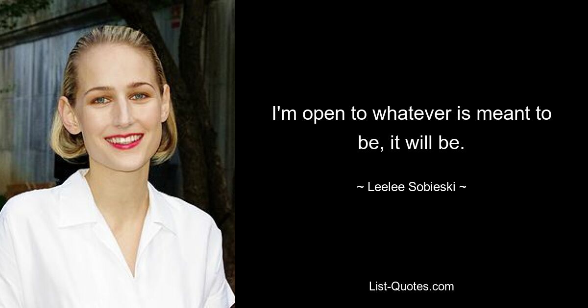 I'm open to whatever is meant to be, it will be. — © Leelee Sobieski