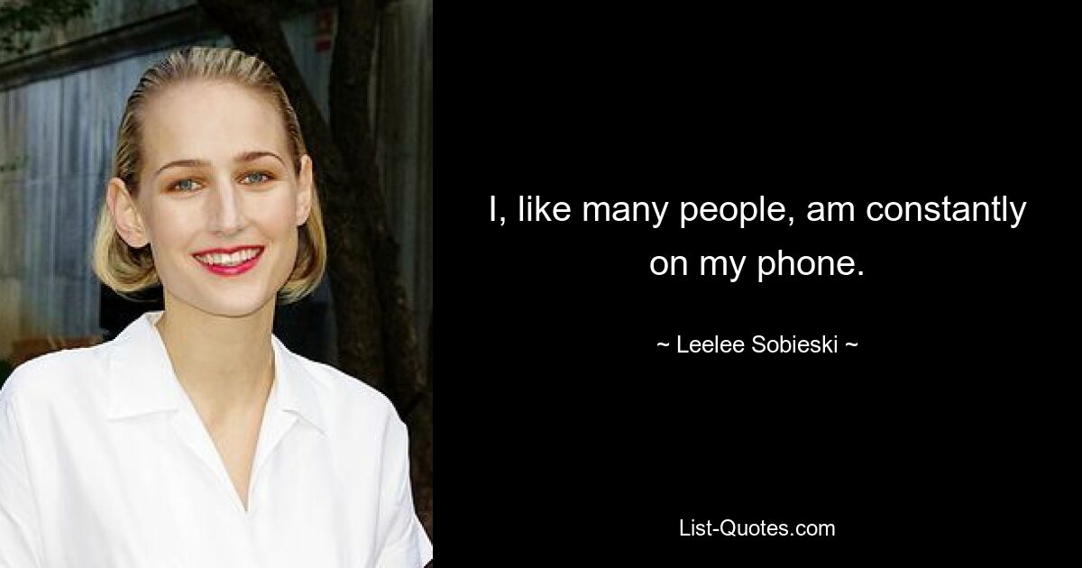 I, like many people, am constantly on my phone. — © Leelee Sobieski