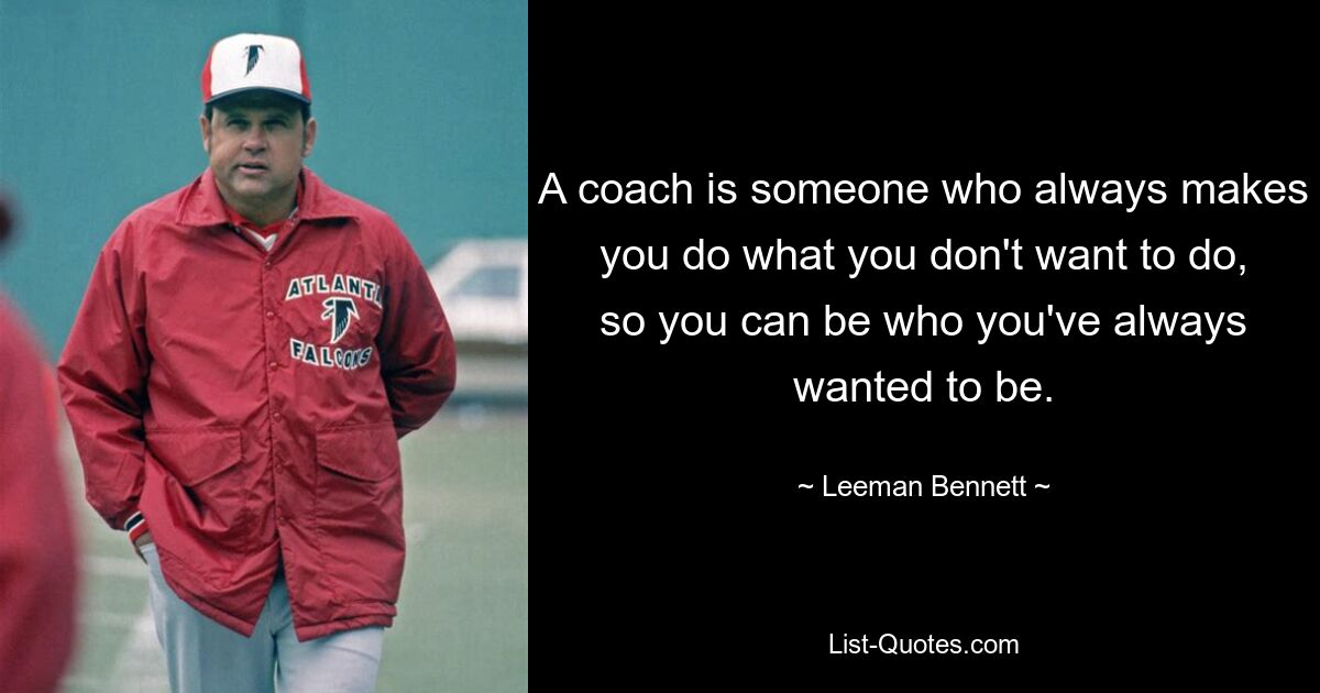 A coach is someone who always makes you do what you don't want to do, so you can be who you've always wanted to be. — © Leeman Bennett