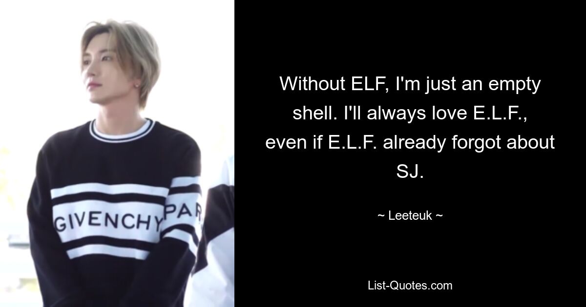 Without ELF, I'm just an empty shell. I'll always love E.L.F., even if E.L.F. already forgot about SJ. — © Leeteuk