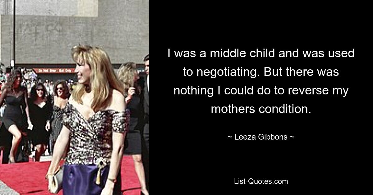 I was a middle child and was used to negotiating. But there was nothing I could do to reverse my mothers condition. — © Leeza Gibbons