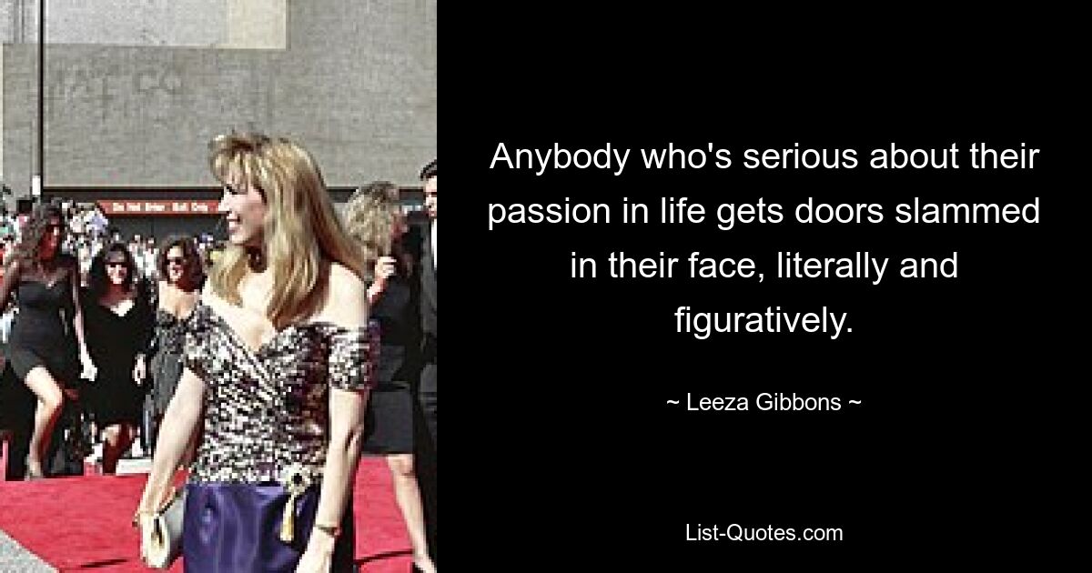 Anybody who's serious about their passion in life gets doors slammed in their face, literally and figuratively. — © Leeza Gibbons