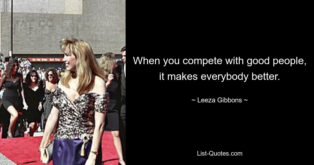 When you compete with good people, it makes everybody better. — © Leeza Gibbons