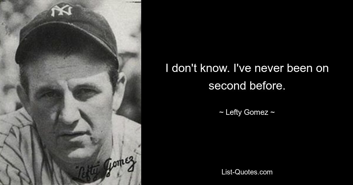 I don't know. I've never been on second before. — © Lefty Gomez