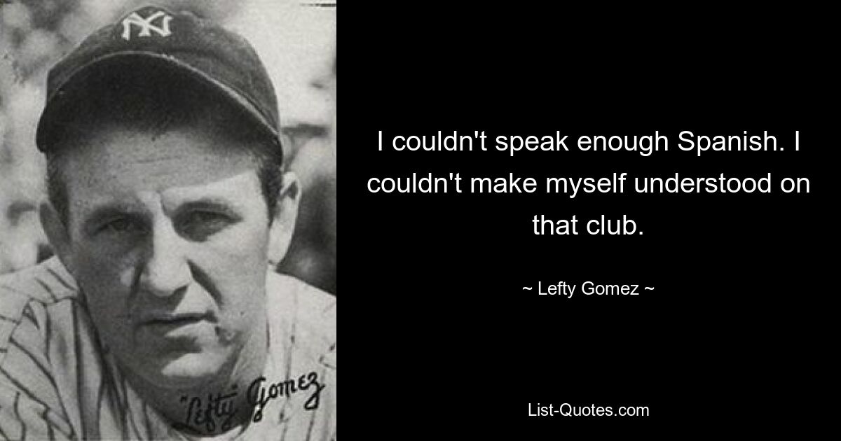 I couldn't speak enough Spanish. I couldn't make myself understood on that club. — © Lefty Gomez