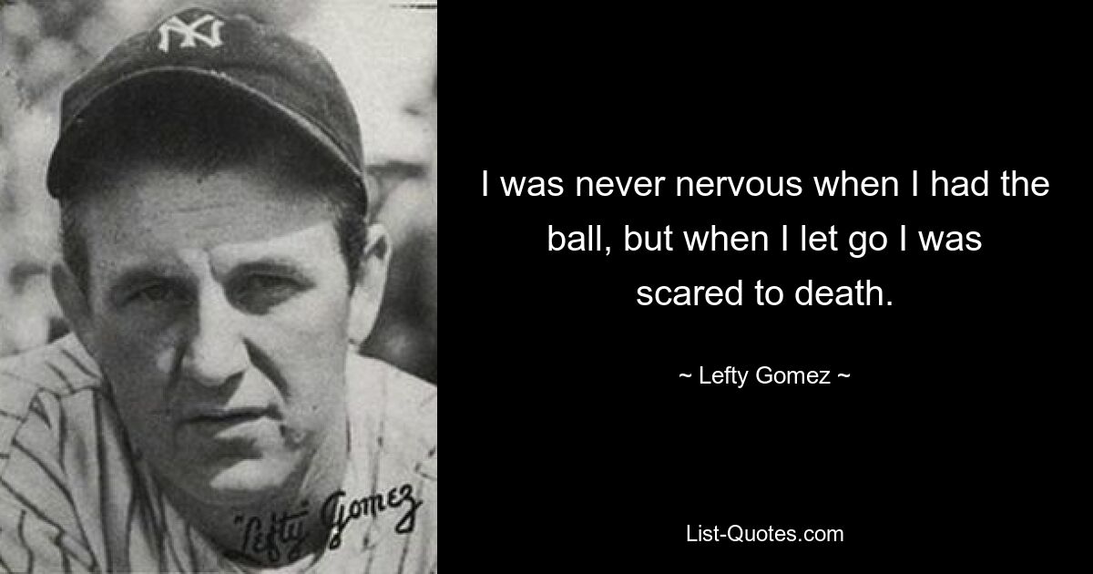 I was never nervous when I had the ball, but when I let go I was scared to death. — © Lefty Gomez