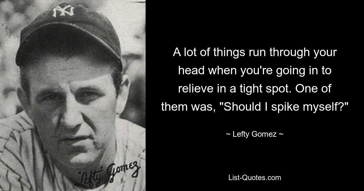 A lot of things run through your head when you're going in to relieve in a tight spot. One of them was, "Should I spike myself?" — © Lefty Gomez