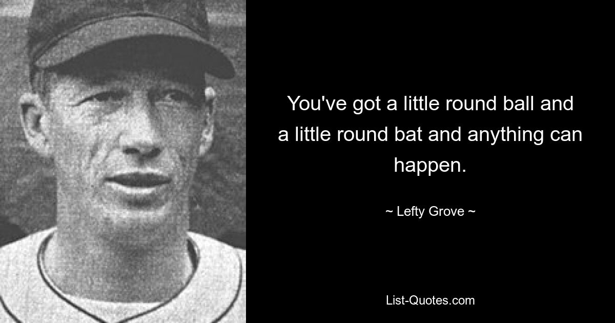 You've got a little round ball and a little round bat and anything can happen. — © Lefty Grove