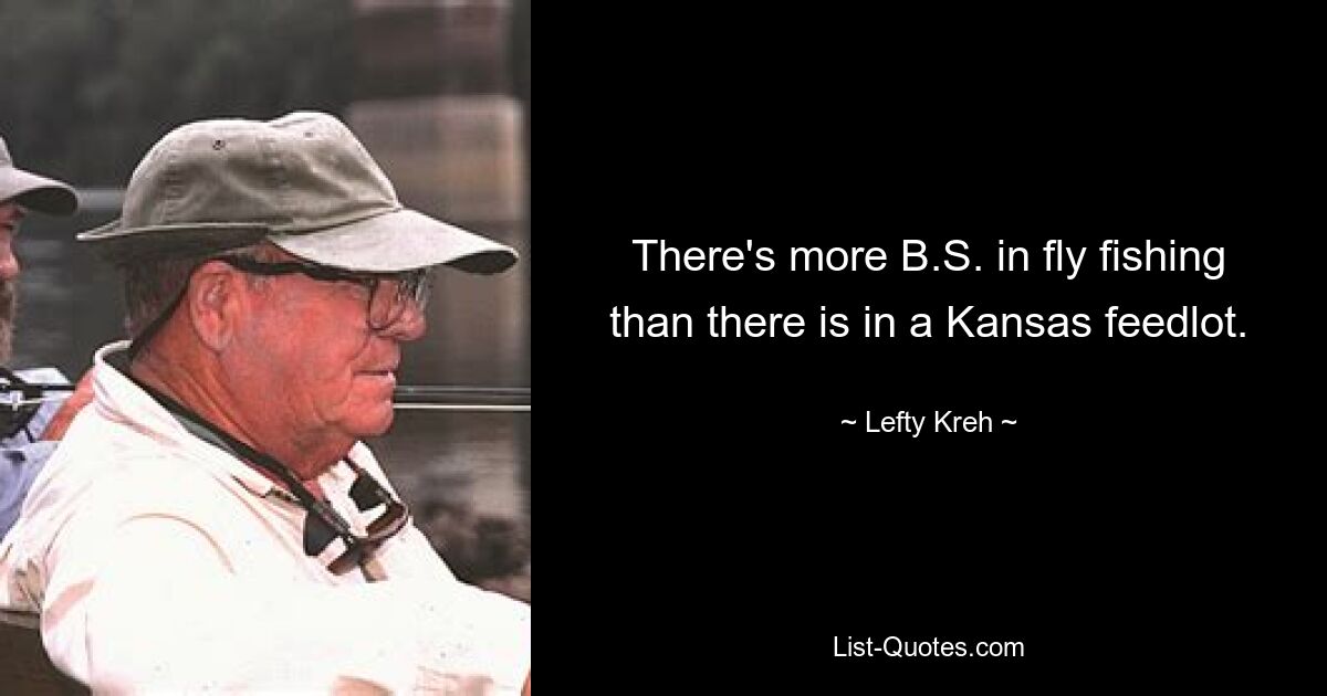 There's more B.S. in fly fishing than there is in a Kansas feedlot. — © Lefty Kreh