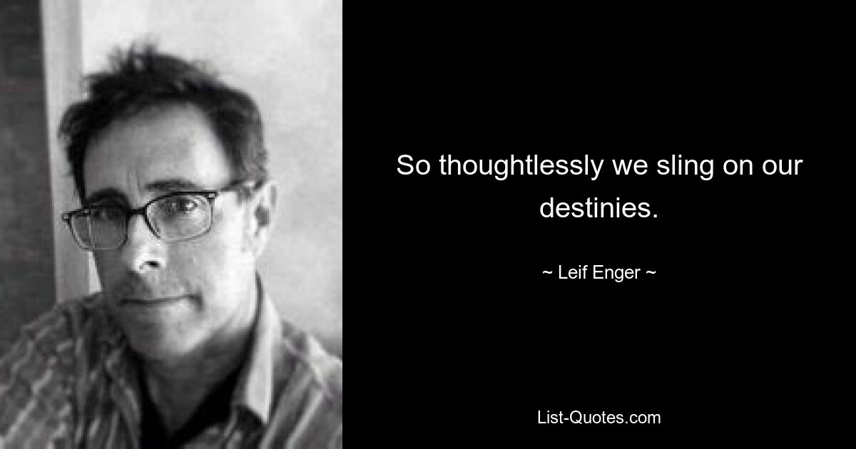 So thoughtlessly we sling on our destinies. — © Leif Enger