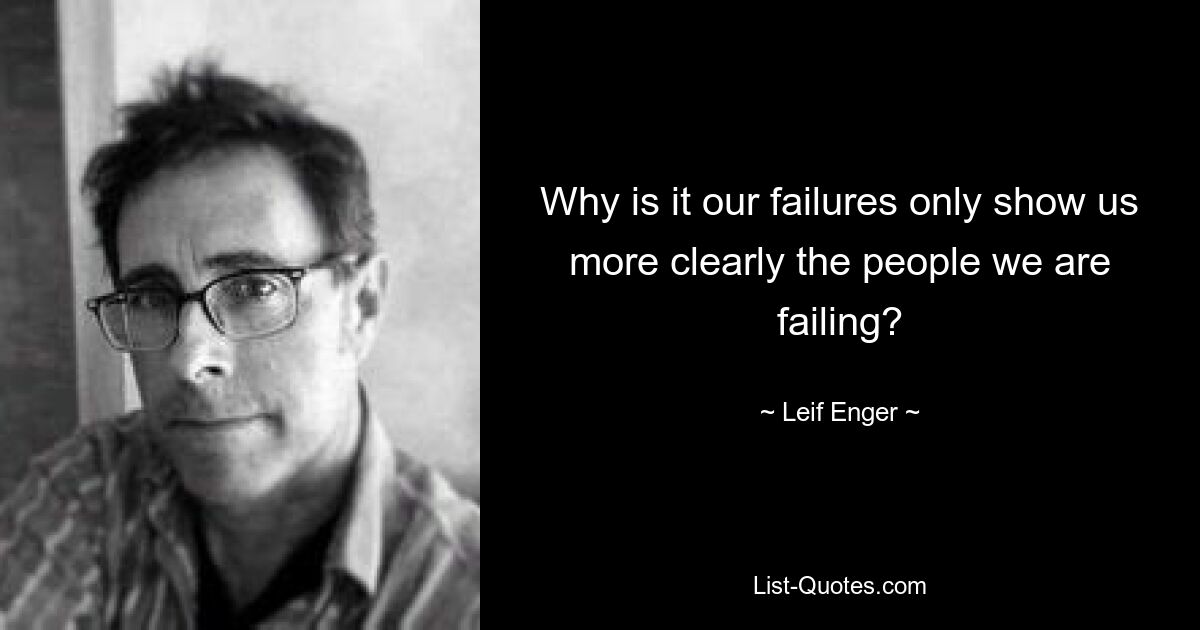 Why is it our failures only show us more clearly the people we are failing? — © Leif Enger