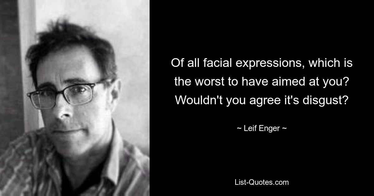 Of all facial expressions, which is the worst to have aimed at you? Wouldn't you agree it's disgust? — © Leif Enger