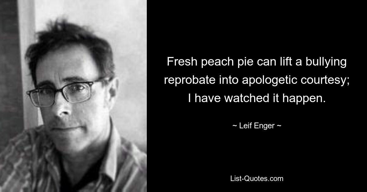 Fresh peach pie can lift a bullying reprobate into apologetic courtesy; I have watched it happen. — © Leif Enger