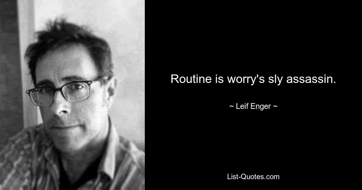 Routine is worry's sly assassin. — © Leif Enger