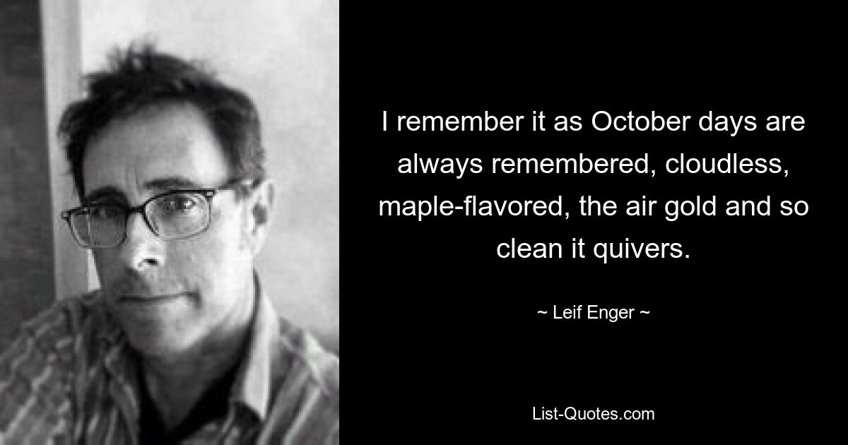 I remember it as October days are always remembered, cloudless, maple-flavored, the air gold and so clean it quivers. — © Leif Enger