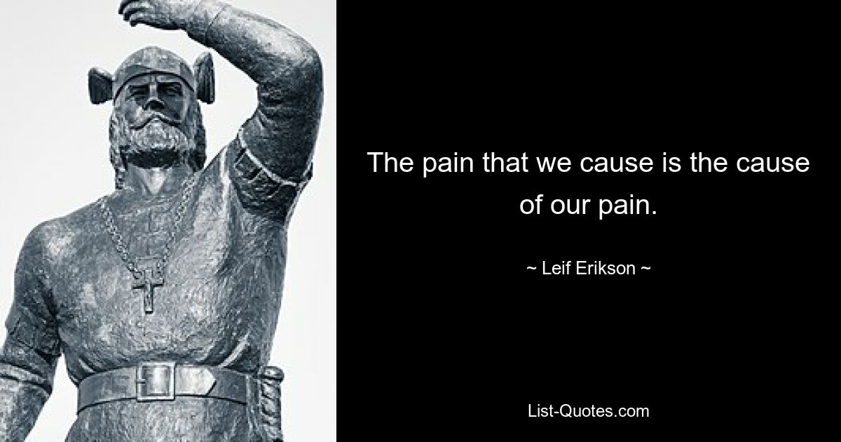 The pain that we cause is the cause of our pain. — © Leif Erikson