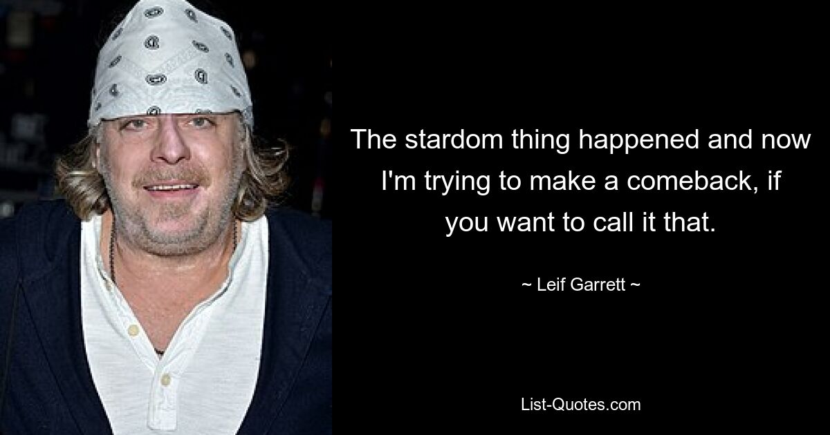 The stardom thing happened and now I'm trying to make a comeback, if you want to call it that. — © Leif Garrett