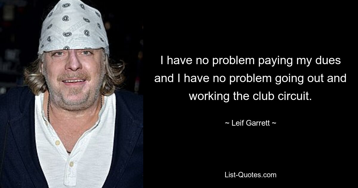 I have no problem paying my dues and I have no problem going out and working the club circuit. — © Leif Garrett