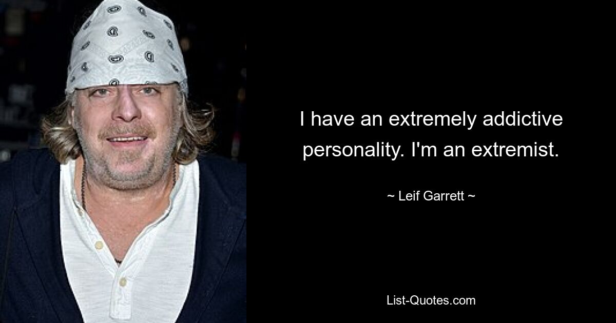 I have an extremely addictive personality. I'm an extremist. — © Leif Garrett