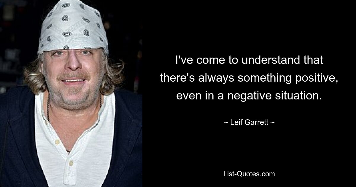 I've come to understand that there's always something positive, even in a negative situation. — © Leif Garrett