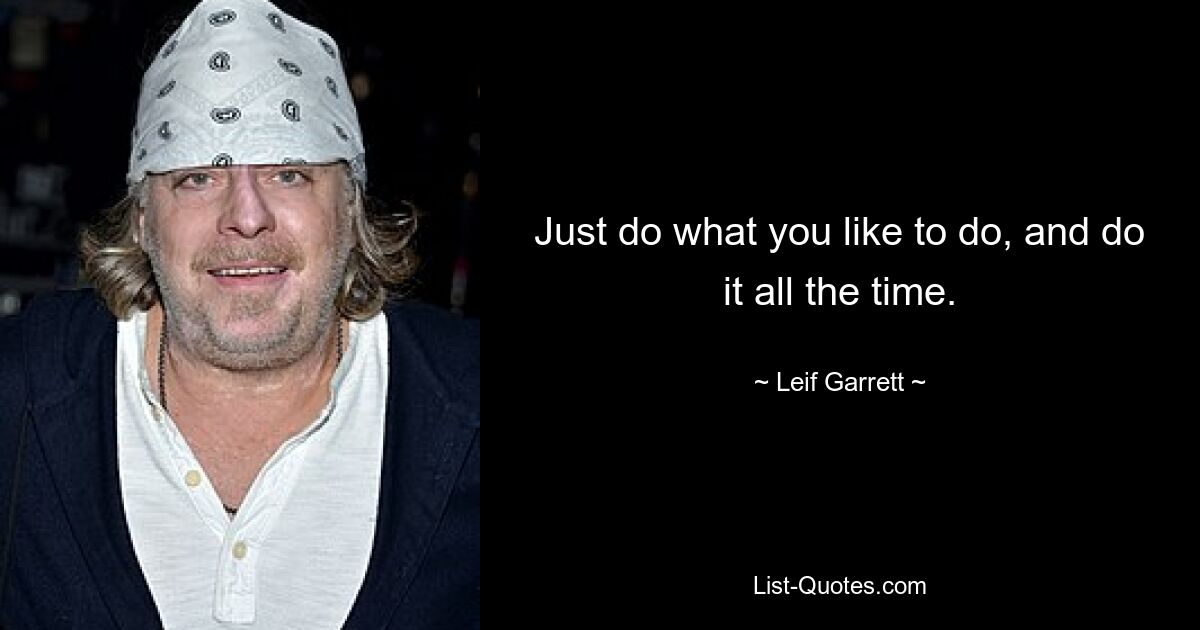 Just do what you like to do, and do it all the time. — © Leif Garrett